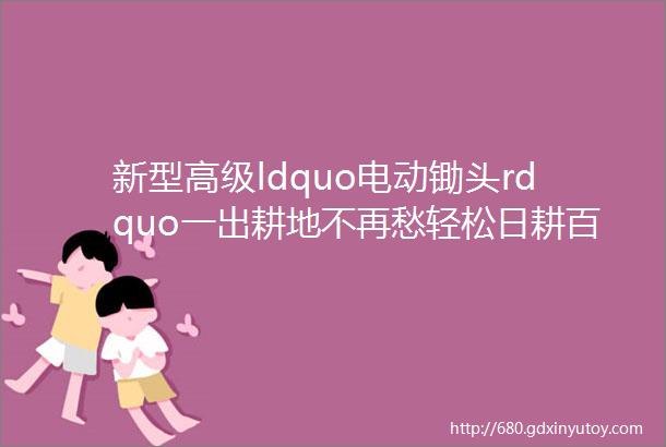 新型高级ldquo电动锄头rdquo一出耕地不再愁轻松日耕百亩实用高效