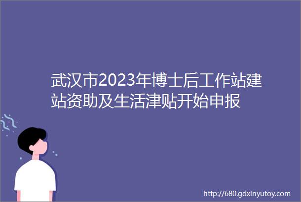 武汉市2023年博士后工作站建站资助及生活津贴开始申报